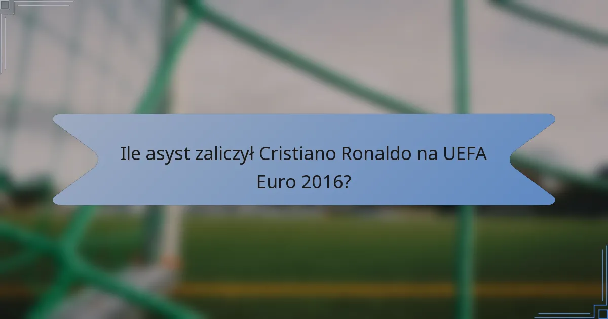 Ile asyst zaliczył Cristiano Ronaldo na UEFA Euro 2016?