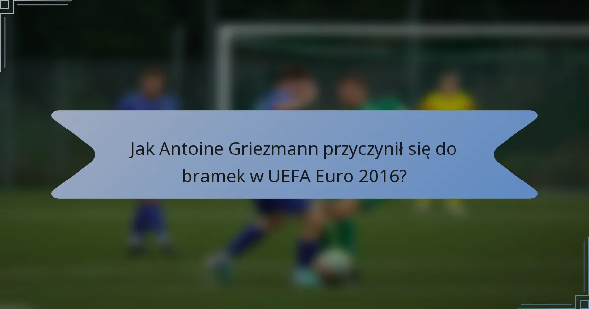 Jak Antoine Griezmann przyczynił się do bramek w UEFA Euro 2016?