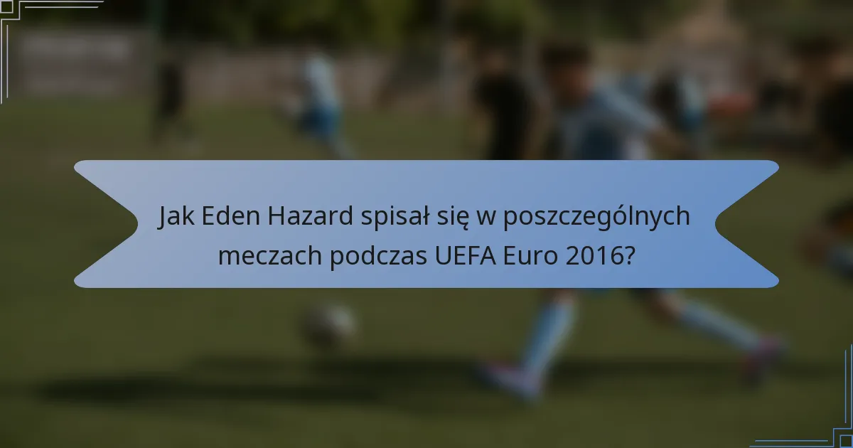 Jak Eden Hazard spisał się w poszczególnych meczach podczas UEFA Euro 2016?