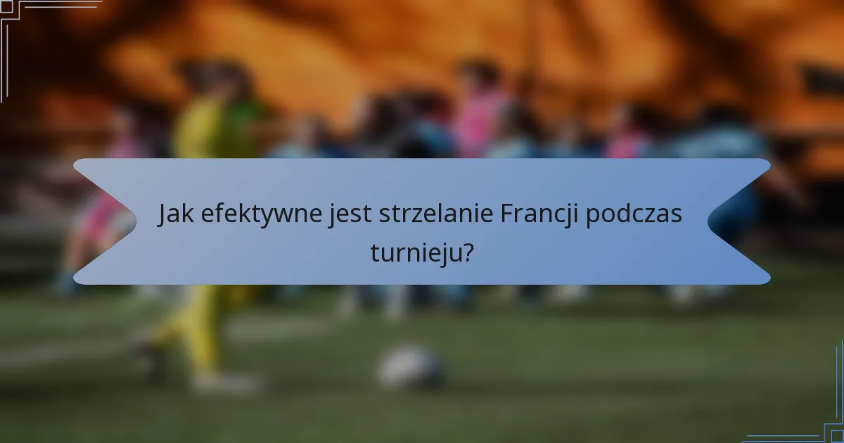 Jak efektywne jest strzelanie Francji podczas turnieju?
