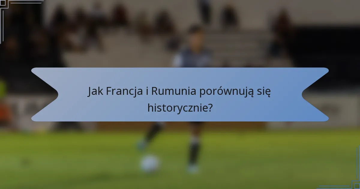 Jak Francja i Rumunia porównują się historycznie?