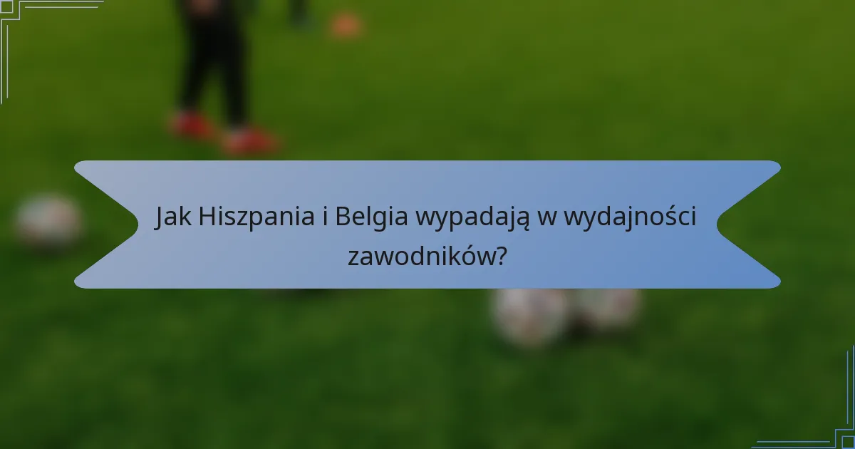 Jak Hiszpania i Belgia wypadają w wydajności zawodników?