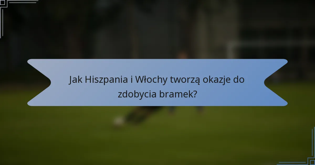 Jak Hiszpania i Włochy tworzą okazje do zdobycia bramek?
