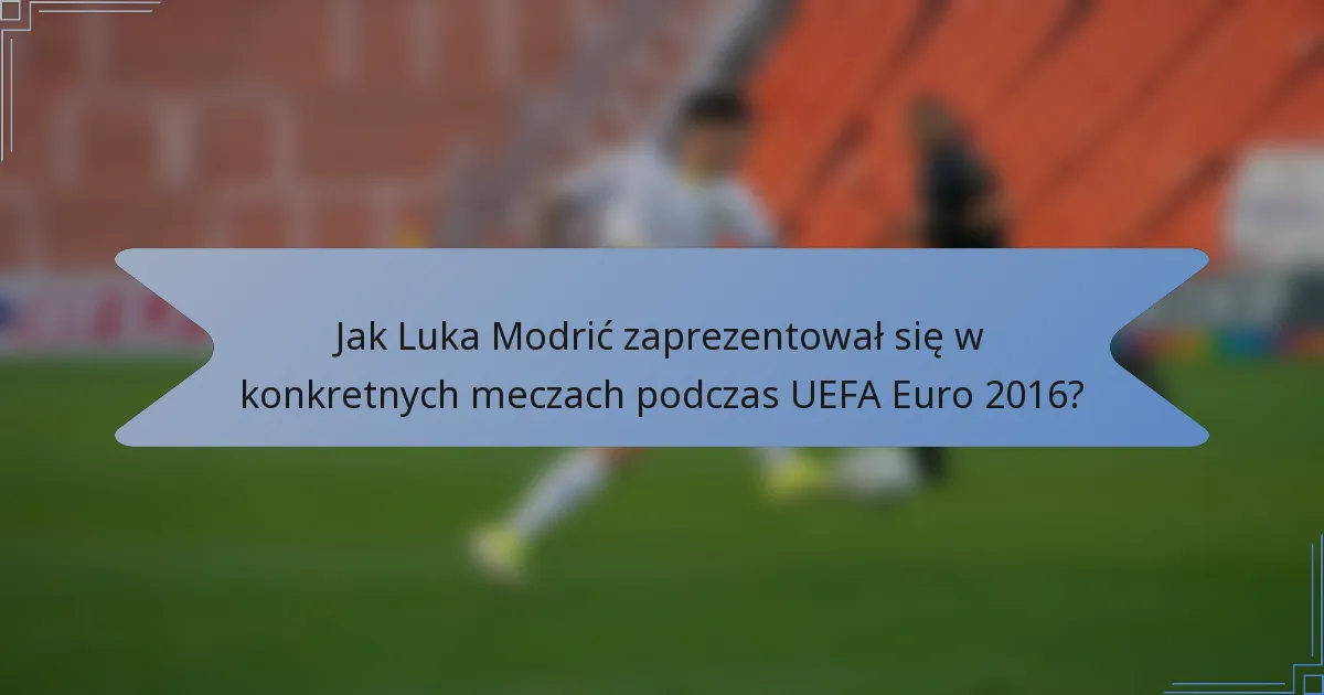 Jak Luka Modrić zaprezentował się w konkretnych meczach podczas UEFA Euro 2016?