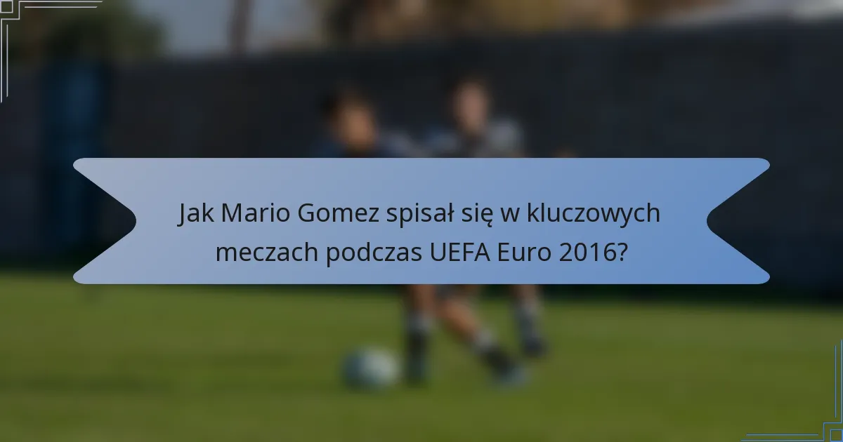 Jak Mario Gomez spisał się w kluczowych meczach podczas UEFA Euro 2016?