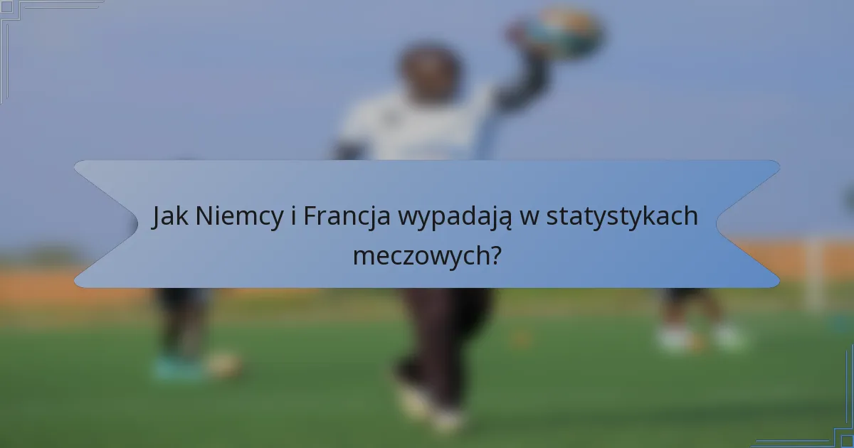 Jak Niemcy i Francja wypadają w statystykach meczowych?