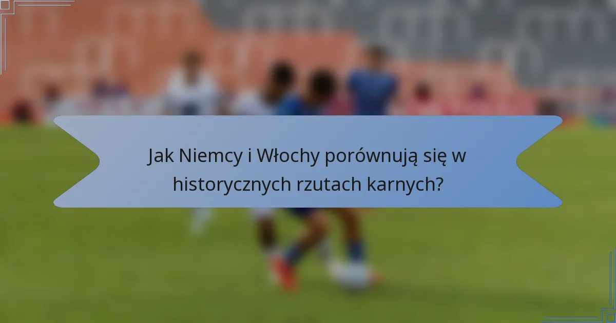 Jak Niemcy i Włochy porównują się w historycznych rzutach karnych?