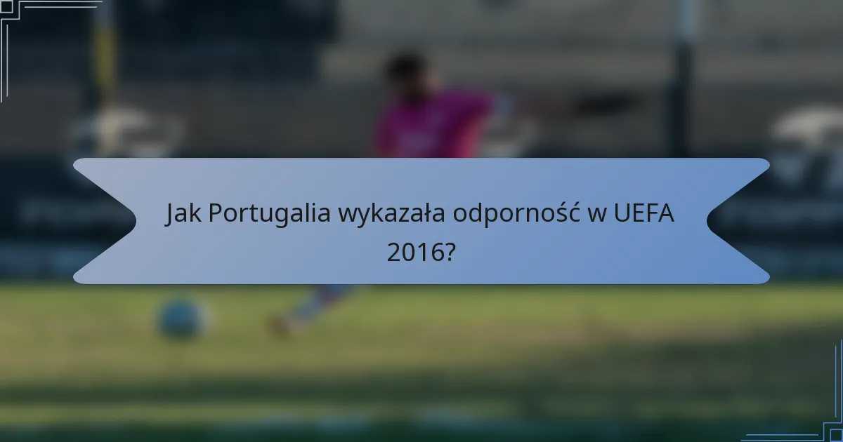 Jak Portugalia wykazała odporność w UEFA 2016?