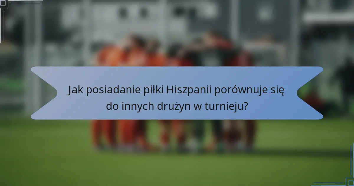 Jak posiadanie piłki Hiszpanii porównuje się do innych drużyn w turnieju?