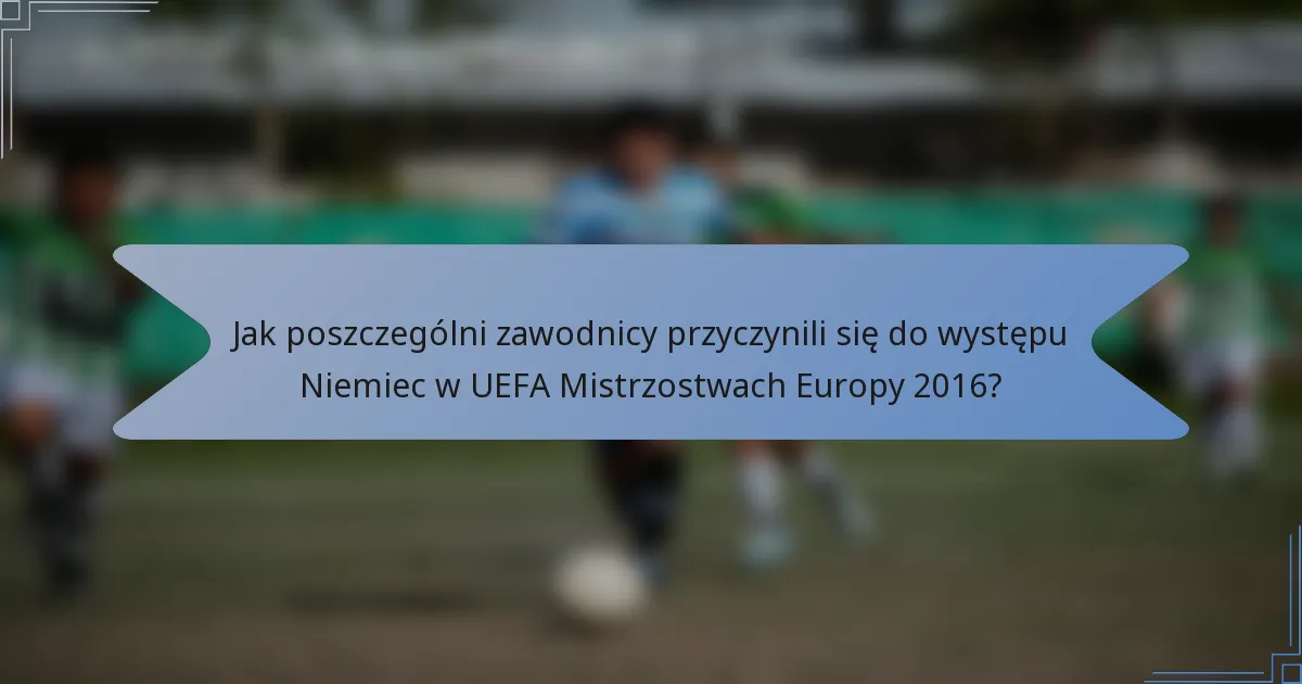 Jak poszczególni zawodnicy przyczynili się do występu Niemiec w UEFA Mistrzostwach Europy 2016?
