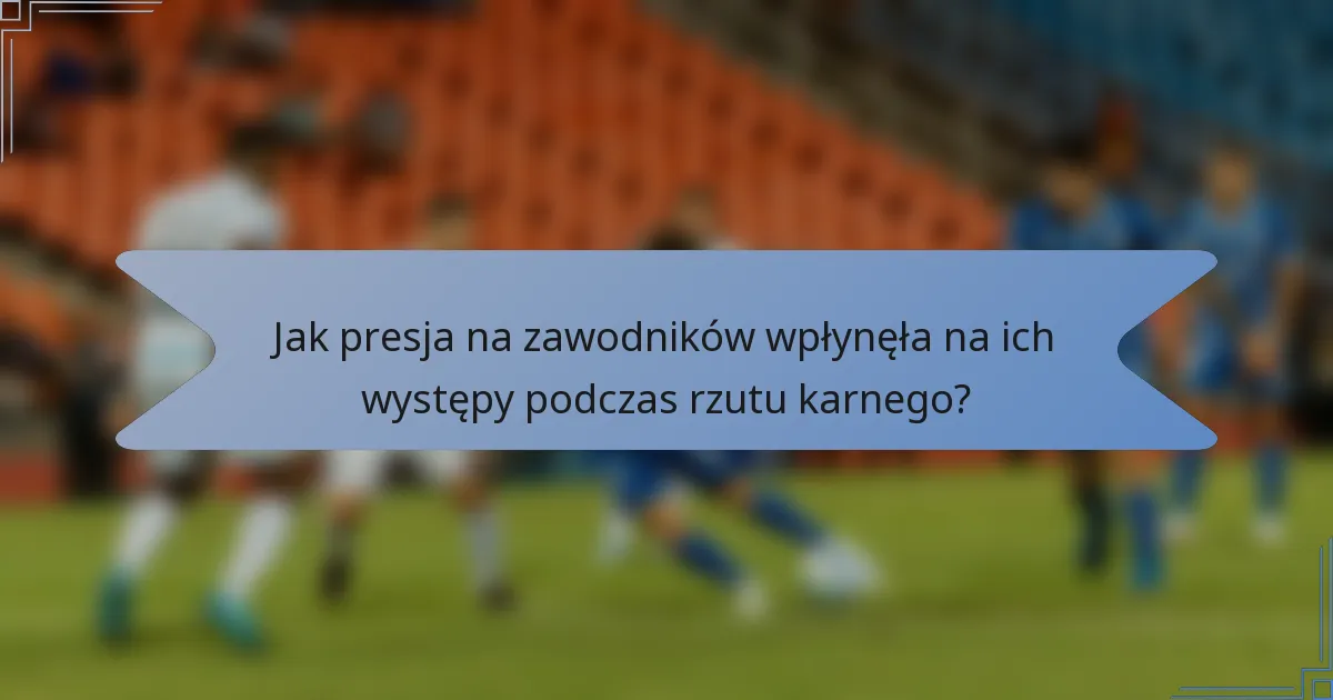 Jak presja na zawodników wpłynęła na ich występy podczas rzutu karnego?