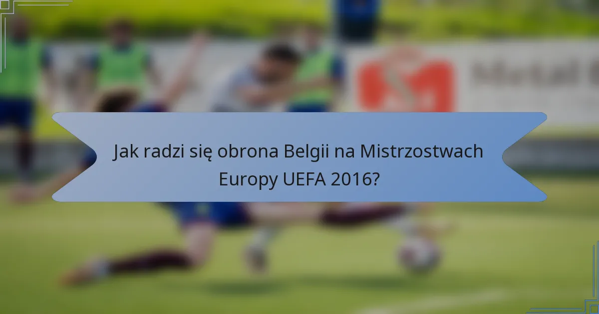 Jak radzi się obrona Belgii na Mistrzostwach Europy UEFA 2016?