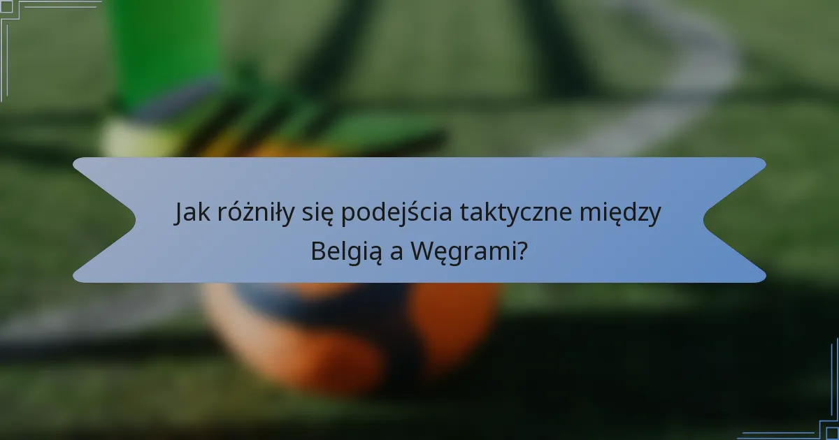 Jak różniły się podejścia taktyczne między Belgią a Węgrami?