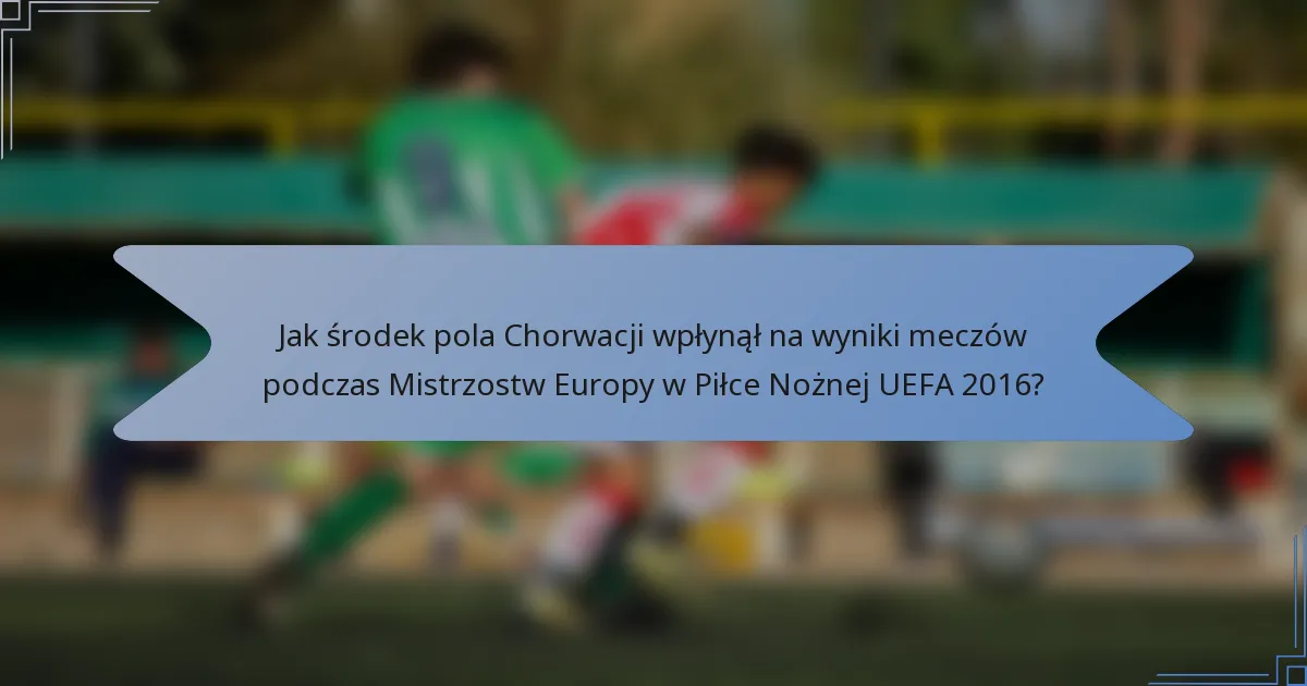 Jak środek pola Chorwacji wpłynął na wyniki meczów podczas Mistrzostw Europy w Piłce Nożnej UEFA 2016?