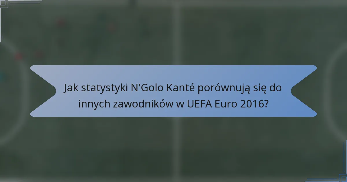 Jak statystyki N'Golo Kanté porównują się do innych zawodników w UEFA Euro 2016?