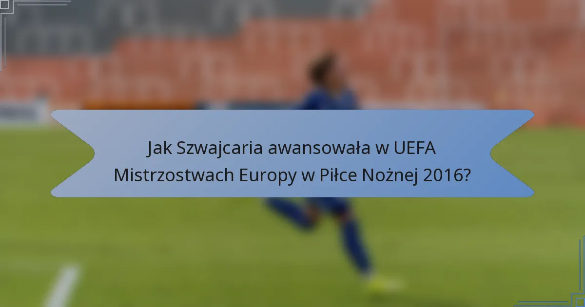 Jak Szwajcaria awansowała w UEFA Mistrzostwach Europy w Piłce Nożnej 2016?