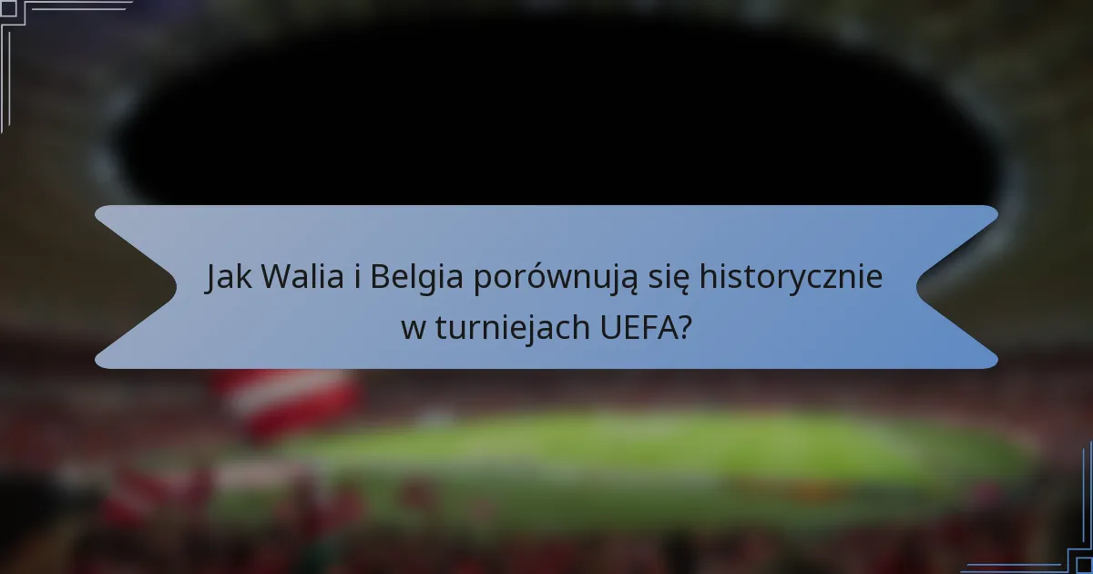 Jak Walia i Belgia porównują się historycznie w turniejach UEFA?