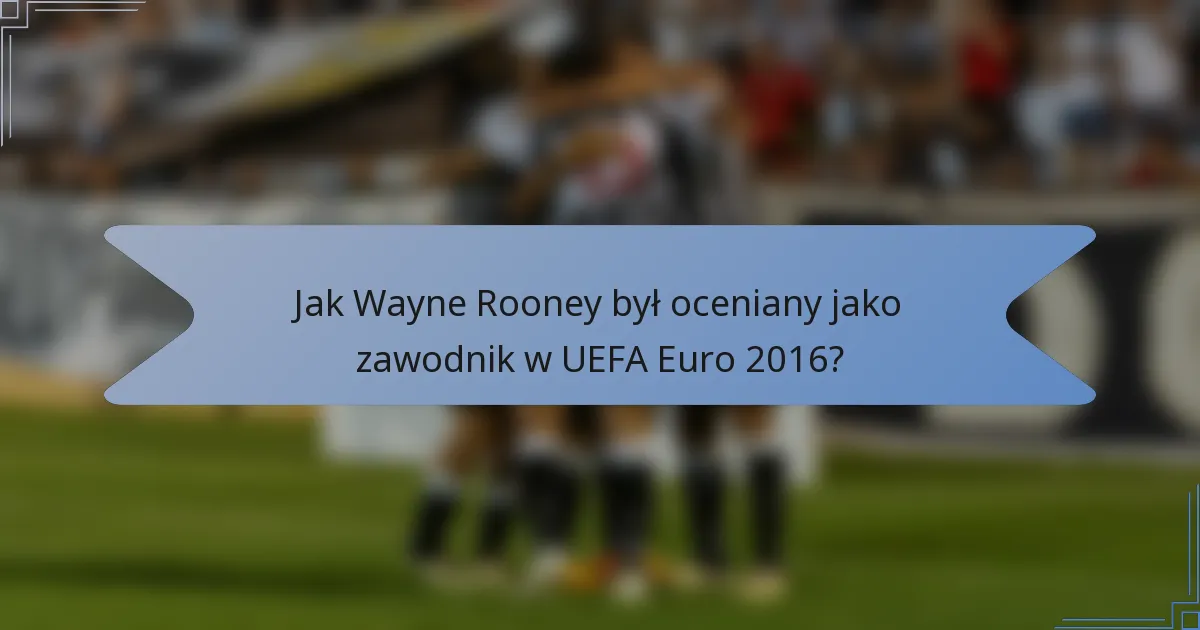 Jak Wayne Rooney był oceniany jako zawodnik w UEFA Euro 2016?