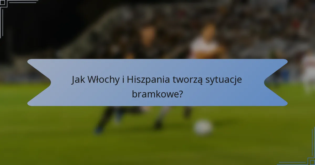 Jak Włochy i Hiszpania tworzą sytuacje bramkowe?