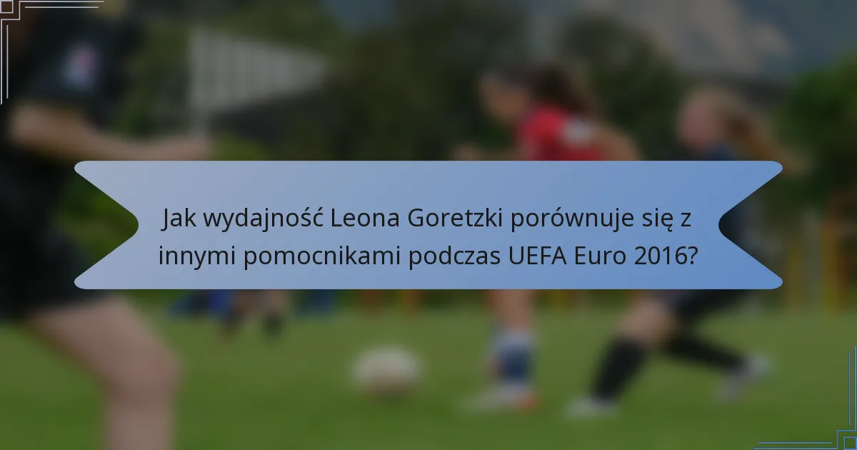 Jak wydajność Leona Goretzki porównuje się z innymi pomocnikami podczas UEFA Euro 2016?