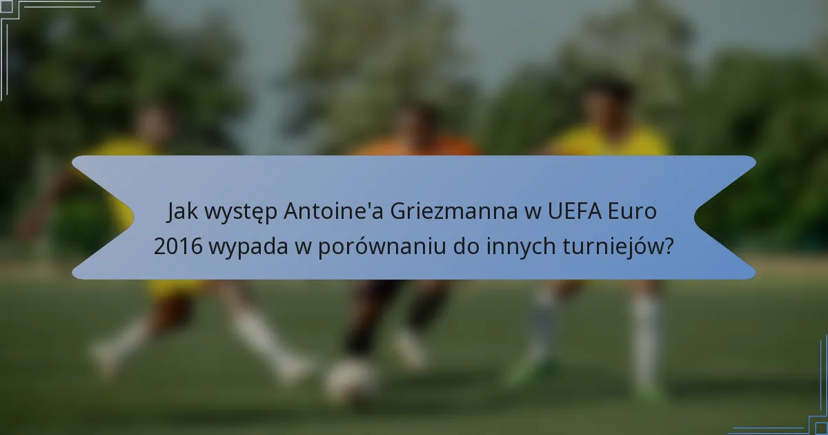 Jak występ Antoine'a Griezmanna w UEFA Euro 2016 wypada w porównaniu do innych turniejów?