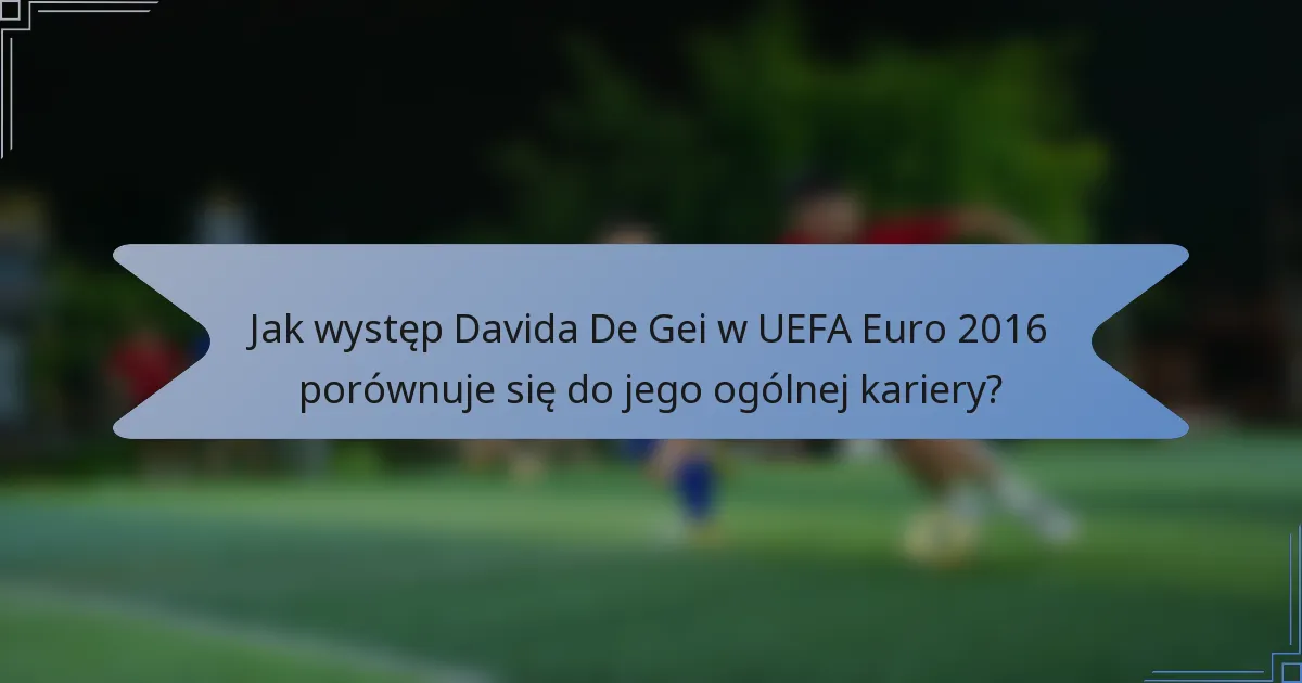 Jak występ Davida De Gei w UEFA Euro 2016 porównuje się do jego ogólnej kariery?
