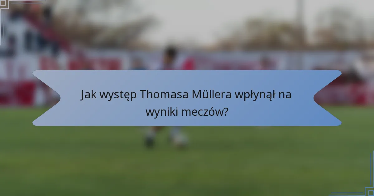 Jak występ Thomasa Müllera wpłynął na wyniki meczów?