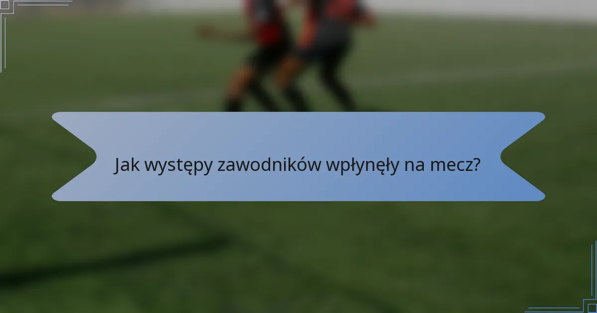 Jak występy zawodników wpłynęły na mecz?