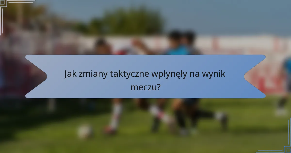 Jak zmiany taktyczne wpłynęły na wynik meczu?
