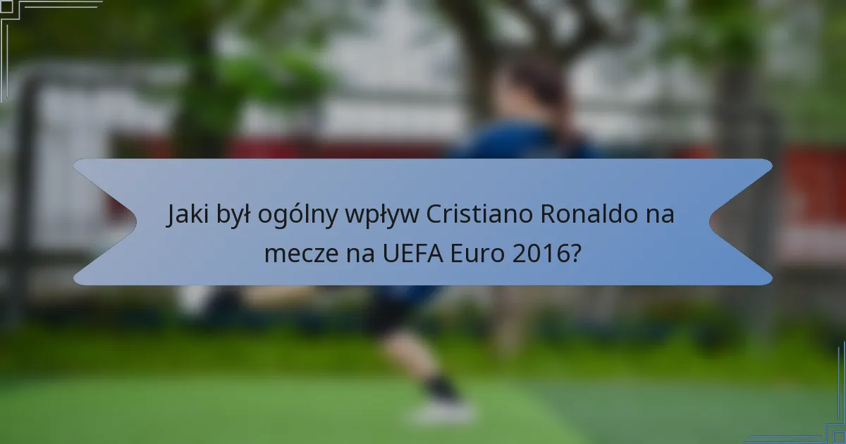 Jaki był ogólny wpływ Cristiano Ronaldo na mecze na UEFA Euro 2016?