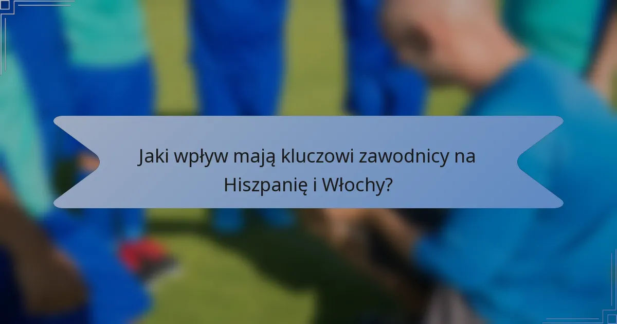 Jaki wpływ mają kluczowi zawodnicy na Hiszpanię i Włochy?