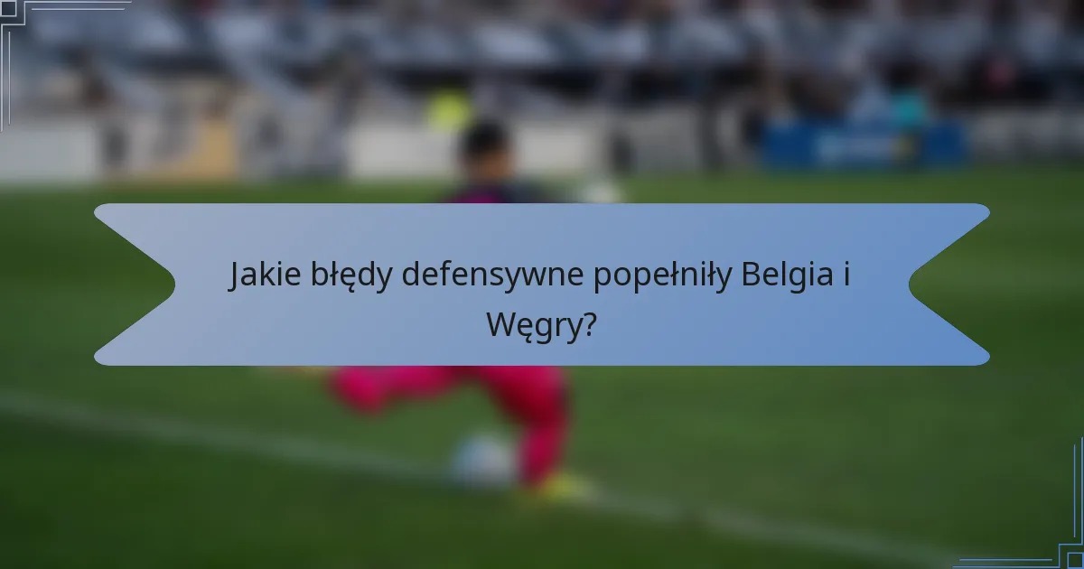 Jakie błędy defensywne popełniły Belgia i Węgry?