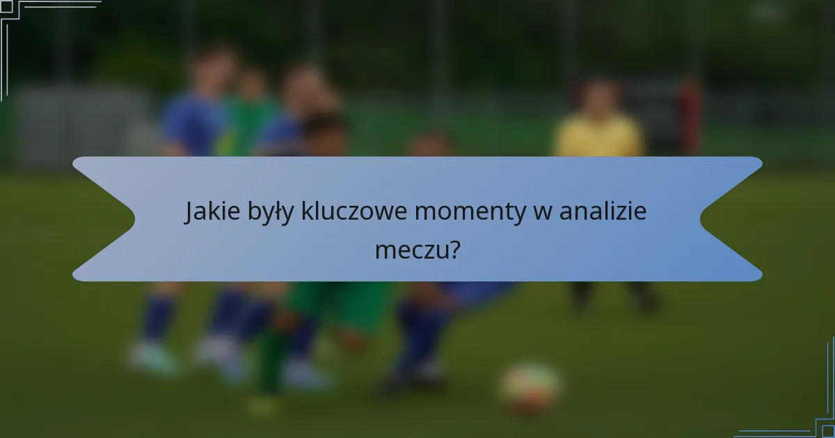 Jakie były kluczowe momenty w analizie meczu?