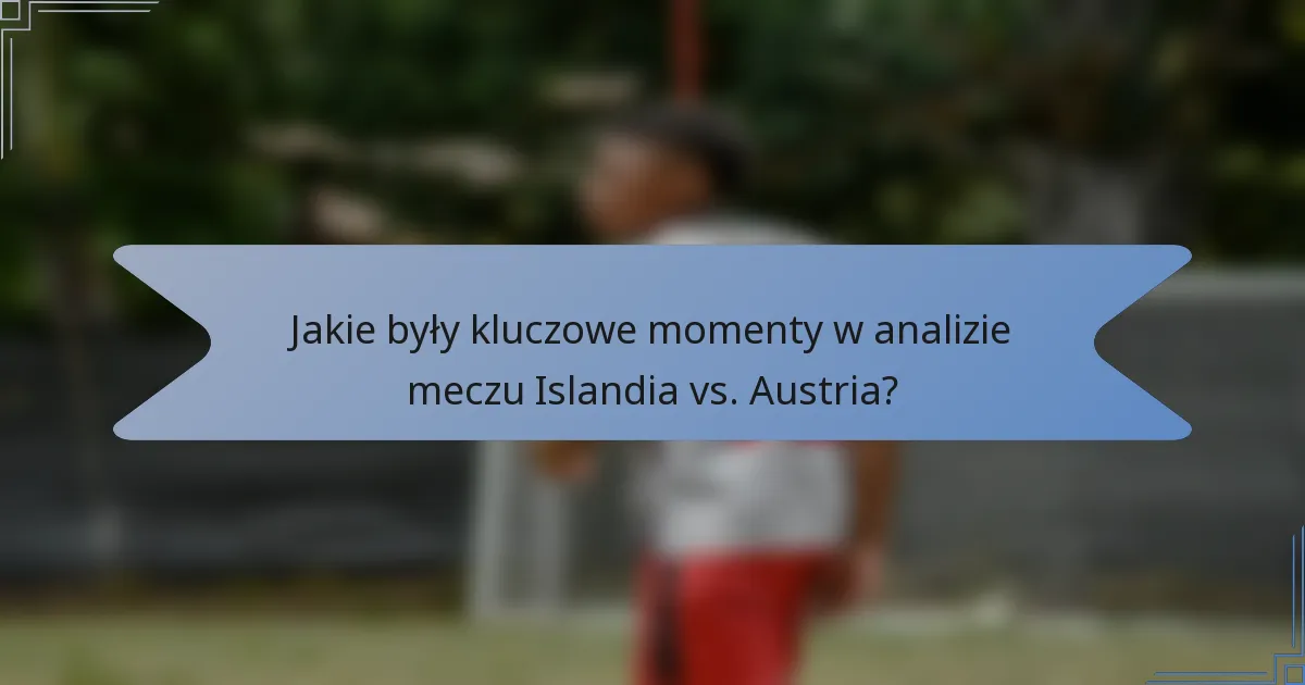Jakie były kluczowe momenty w analizie meczu Islandia vs. Austria?