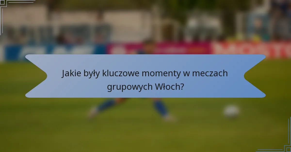 Jakie były kluczowe momenty w meczach grupowych Włoch?