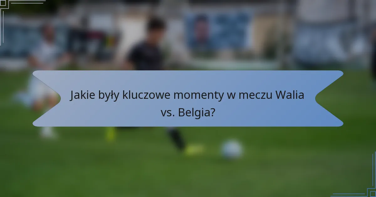 Jakie były kluczowe momenty w meczu Walia vs. Belgia?