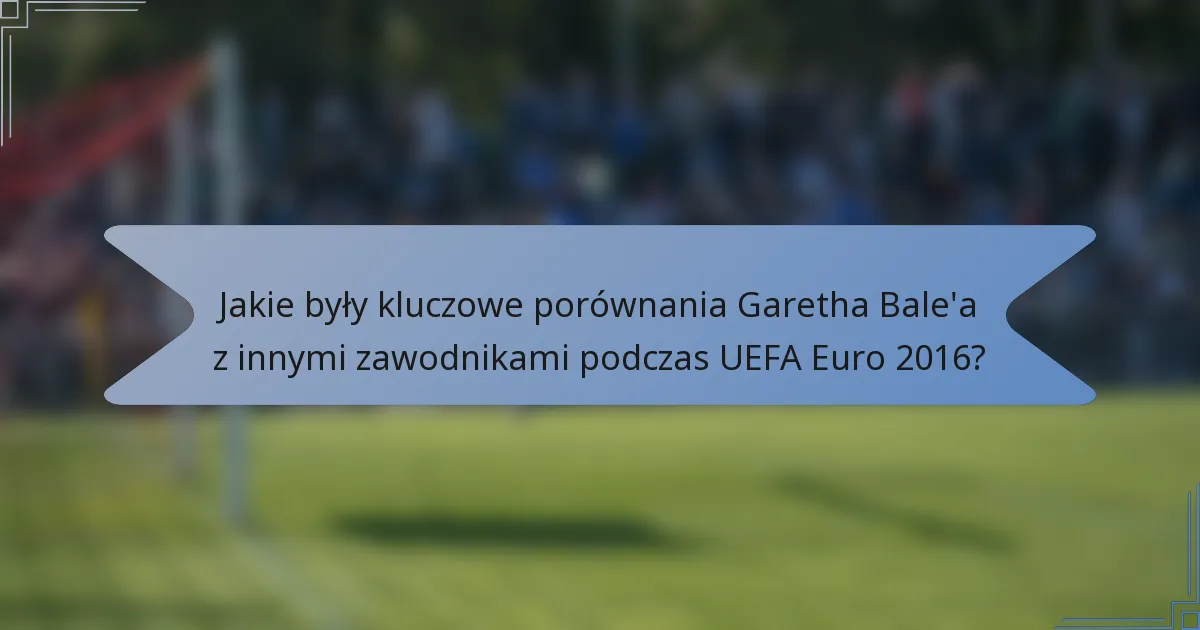 Jakie były kluczowe porównania Garetha Bale'a z innymi zawodnikami podczas UEFA Euro 2016?