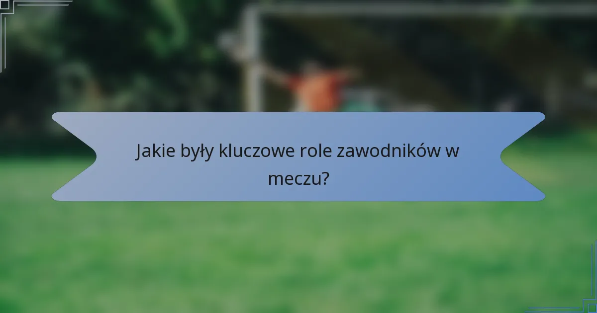 Jakie były kluczowe role zawodników w meczu?