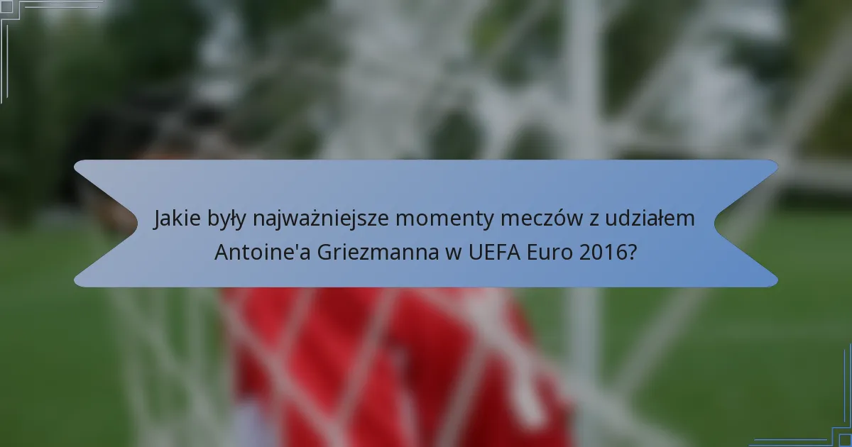 Jakie były najważniejsze momenty meczów z udziałem Antoine'a Griezmanna w UEFA Euro 2016?