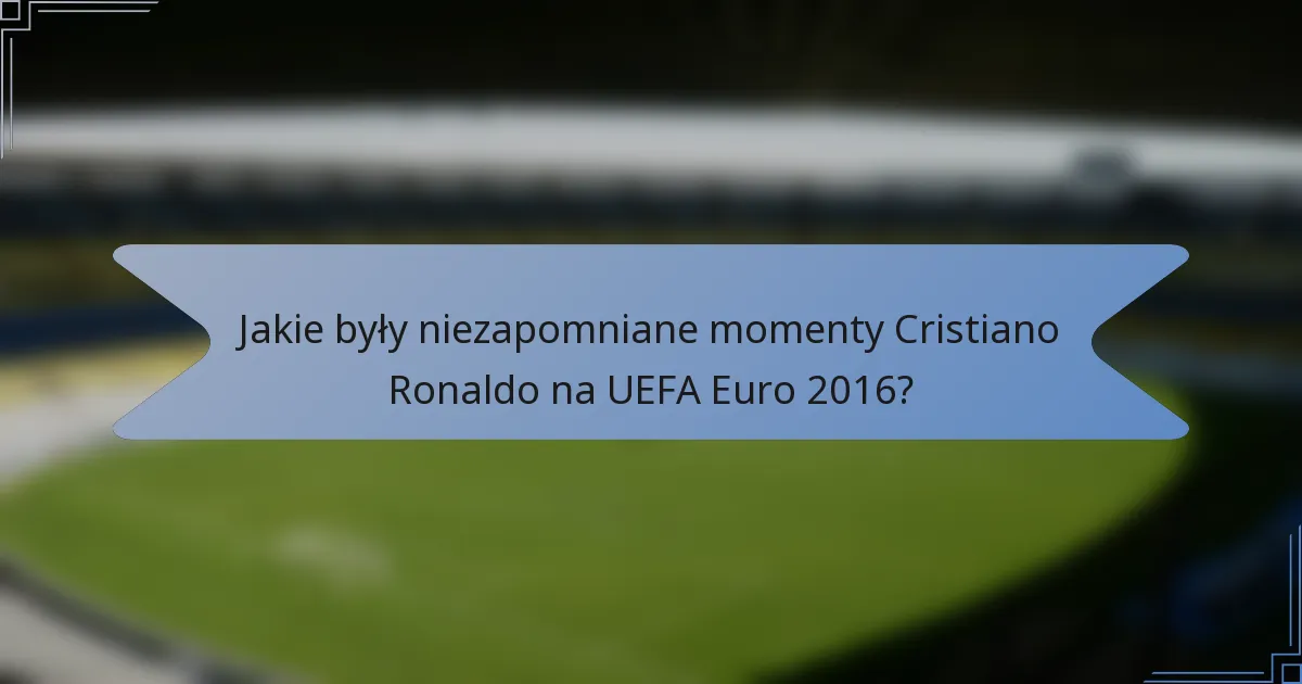 Jakie były niezapomniane momenty Cristiano Ronaldo na UEFA Euro 2016?