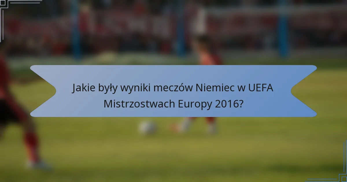 Jakie były wyniki meczów Niemiec w UEFA Mistrzostwach Europy 2016?