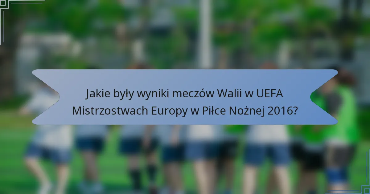 Jakie były wyniki meczów Walii w UEFA Mistrzostwach Europy w Piłce Nożnej 2016?