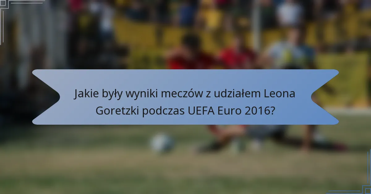 Jakie były wyniki meczów z udziałem Leona Goretzki podczas UEFA Euro 2016?