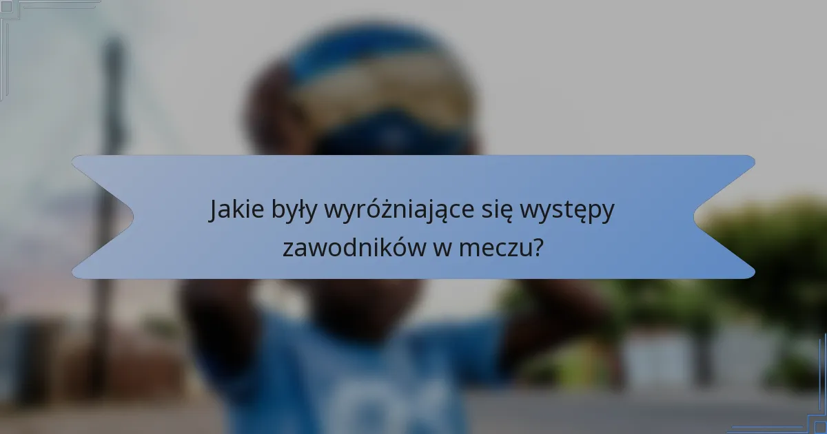 Jakie były wyróżniające się występy zawodników w meczu?