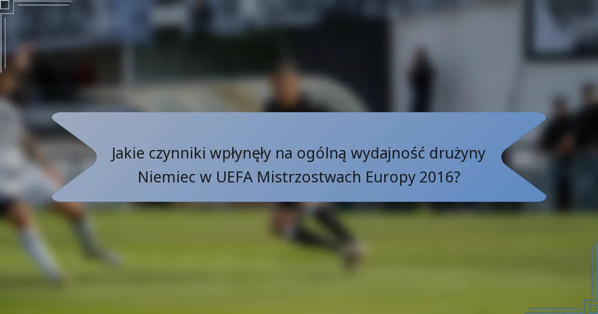 Jakie czynniki wpłynęły na ogólną wydajność drużyny Niemiec w UEFA Mistrzostwach Europy 2016?