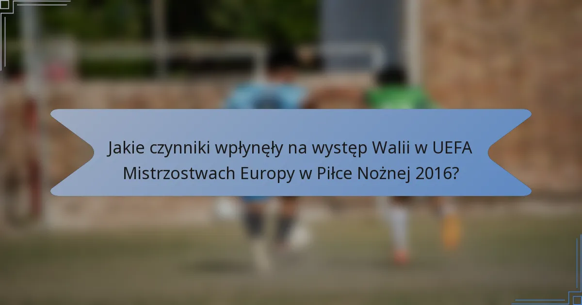 Jakie czynniki wpłynęły na występ Walii w UEFA Mistrzostwach Europy w Piłce Nożnej 2016?