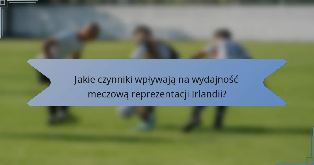 Jakie czynniki wpływają na wydajność meczową reprezentacji Irlandii?