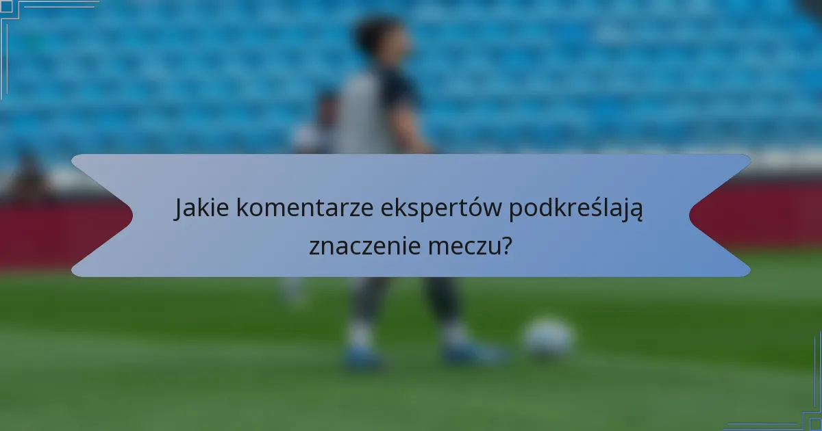 Jakie komentarze ekspertów podkreślają znaczenie meczu?