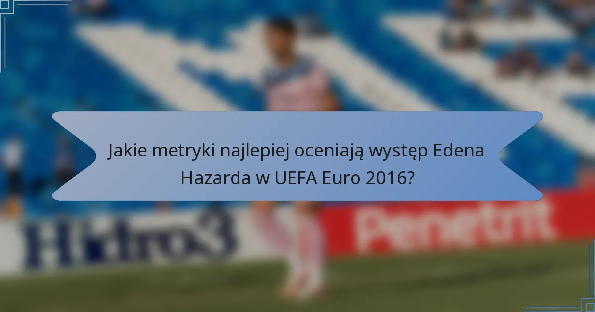 Jakie metryki najlepiej oceniają występ Edena Hazarda w UEFA Euro 2016?