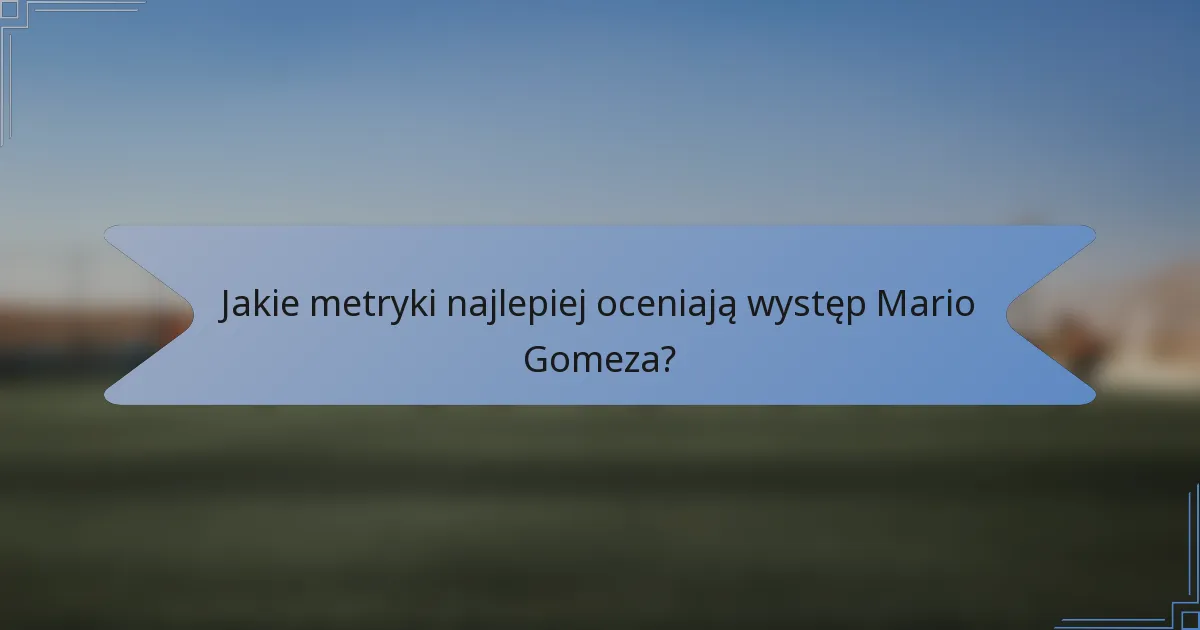 Jakie metryki najlepiej oceniają występ Mario Gomeza?